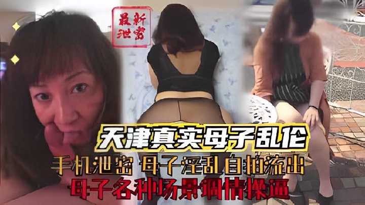 天津真实母子乱伦，母子各种场景调情操逼